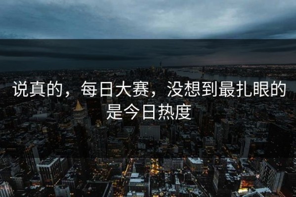 说真的，每日大赛，没想到最扎眼的是今日热度