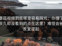 蘑菇视频到底哪里容易踩坑：你搜了很久却没看到的点在这里？难怪会被反复提起