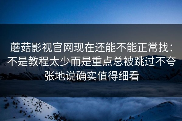 蘑菇影视官网现在还能不能正常找：不是教程太少而是重点总被跳过不夸张地说确实值得细看