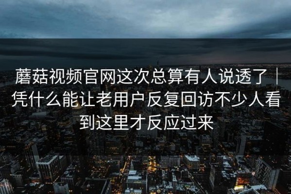 蘑菇视频官网这次总算有人说透了｜凭什么能让老用户反复回访不少人看到这里才反应过来