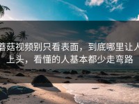 蘑菇视频别只看表面，到底哪里让人上头，看懂的人基本都少走弯路