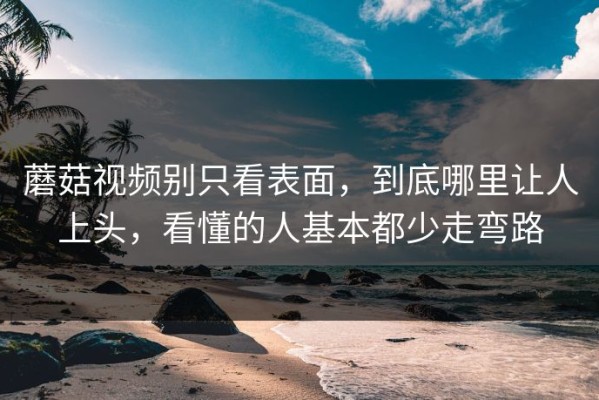 蘑菇视频别只看表面，到底哪里让人上头，看懂的人基本都少走弯路