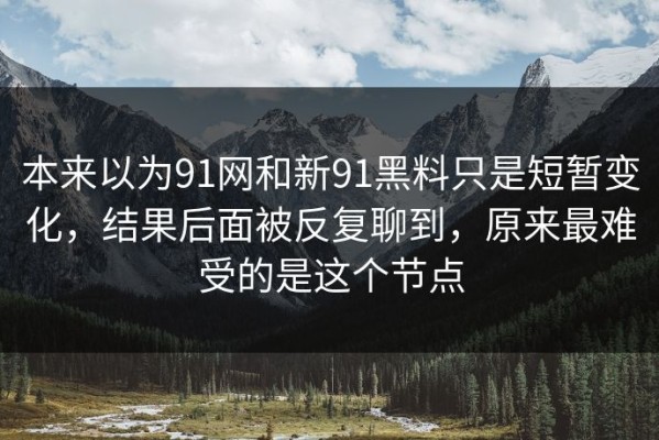 本来以为91网和新91黑料只是短暂变化，结果后面被反复聊到，原来最难受的是这个节点