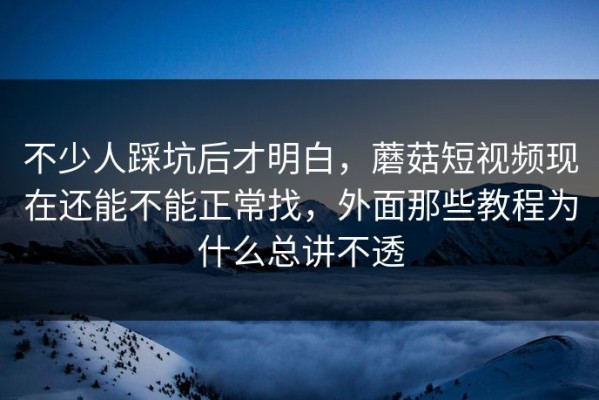 不少人踩坑后才明白，蘑菇短视频现在还能不能正常找，外面那些教程为什么总讲不透