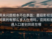 原来问题根本不在表面：蘑菇影视官网真的有那么多人在用吗，官网和普通入口差别到底在哪