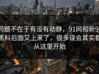 问题不在于有没有动静，91网和新91黑料后面又上来了，很多误会其实都从这里开始