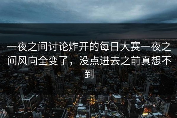 一夜之间讨论炸开的每日大赛一夜之间风向全变了，没点进去之前真想不到