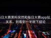 每日大赛黑料突然和每日大赛app扯上关系，别看到一半就下结论