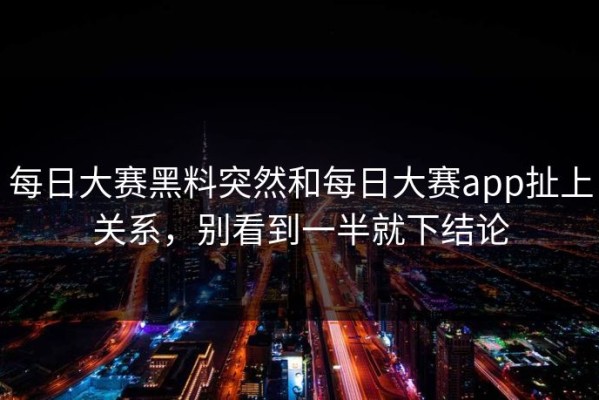 每日大赛黑料突然和每日大赛app扯上关系，别看到一半就下结论