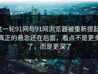 这一轮91网与91网浏览器被重新提起，真正的悬念还在后面，看点不是更多了，而是更深了