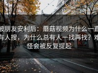 被朋友安利后：蘑菇视频为什么一直有人搜，为什么总有人一找再找？难怪会被反复提起