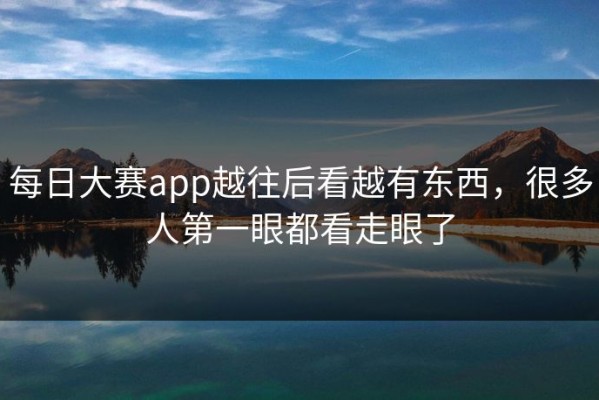 每日大赛app越往后看越有东西，很多人第一眼都看走眼了