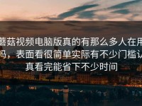 蘑菇视频电脑版真的有那么多人在用吗，表面看很简单实际有不少门槛认真看完能省下不少时间