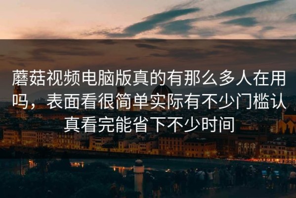 蘑菇视频电脑版真的有那么多人在用吗，表面看很简单实际有不少门槛认真看完能省下不少时间