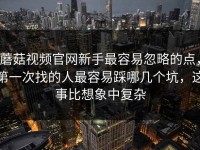 蘑菇视频官网新手最容易忽略的点，第一次找的人最容易踩哪几个坑，这事比想象中复杂