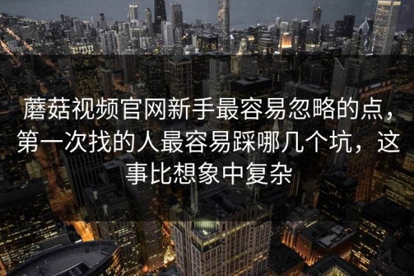 蘑菇视频官网新手最容易忽略的点，第一次找的人最容易踩哪几个坑，这事比想象中复杂