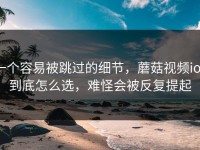 一个容易被跳过的细节，蘑菇视频ios到底怎么选，难怪会被反复提起