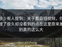 很少有人提到：关于蘑菇短视频，你搜了很久却没看到的点在这里原来差别真的这么大