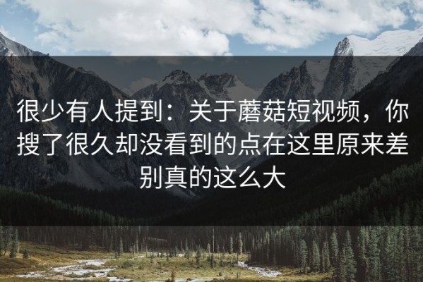 很少有人提到：关于蘑菇短视频，你搜了很久却没看到的点在这里原来差别真的这么大
