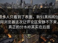 很多人只看到了表面，新91黑料和91网浏览器这次让评论区安静不下来，真正的分水岭其实在后面