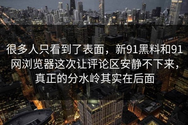 很多人只看到了表面，新91黑料和91网浏览器这次让评论区安静不下来，真正的分水岭其实在后面