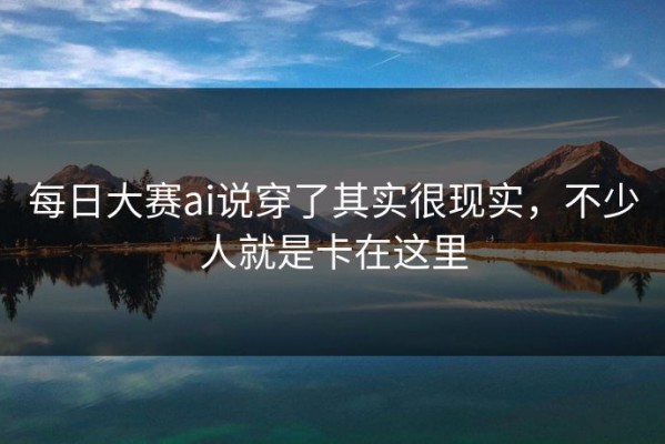 每日大赛ai说穿了其实很现实，不少人就是卡在这里