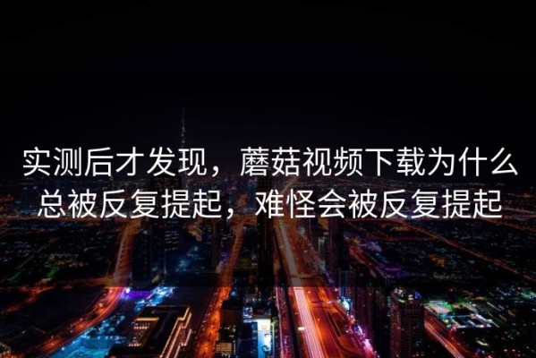 实测后才发现，蘑菇视频下载为什么总被反复提起，难怪会被反复提起