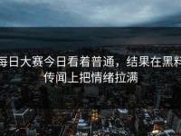 每日大赛今日看着普通，结果在黑料传闻上把情绪拉满