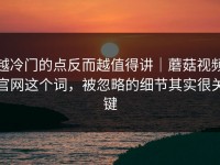 越冷门的点反而越值得讲｜蘑菇视频官网这个词，被忽略的细节其实很关键