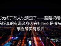 这次终于有人说清楚了——蘑菇视频电脑版真的有那么多人在用吗不是噱头，细看确实有东西
