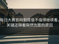 每日大赛官网到底值不值得继续看，关键还得看突然出圈的原因