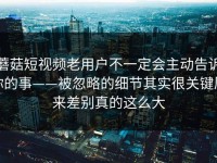 蘑菇短视频老用户不一定会主动告诉你的事——被忽略的细节其实很关键原来差别真的这么大