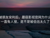 被朋友安利后，蘑菇影视官网为什么一直有人搜，是不是被低估太久了