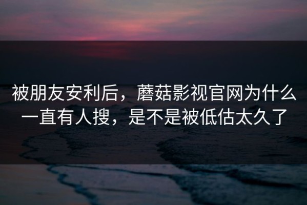 被朋友安利后，蘑菇影视官网为什么一直有人搜，是不是被低估太久了