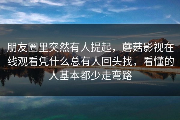 朋友圈里突然有人提起，蘑菇影视在线观看凭什么总有人回头找，看懂的人基本都少走弯路