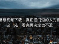 蘑菇视频下载｜真正懂门道的人先看这一处，看完再决定也不迟