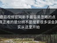 蘑菇视频官网新手最容易忽略的点｜真正难的是分辨不是搜索很多误会其实从这里开始