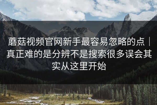 蘑菇视频官网新手最容易忽略的点｜真正难的是分辨不是搜索很多误会其实从这里开始