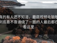 真的有人还不知道，蘑菇视频电脑版到底靠不靠谱绕了一圈的人最后都在看这里