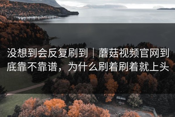 没想到会反复刷到｜蘑菇视频官网到底靠不靠谱，为什么刷着刷着就上头
