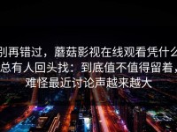 别再错过，蘑菇影视在线观看凭什么总有人回头找：到底值不值得留着，难怪最近讨论声越来越大