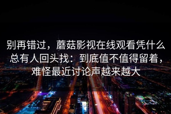 别再错过，蘑菇影视在线观看凭什么总有人回头找：到底值不值得留着，难怪最近讨论声越来越大
