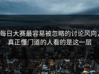 每日大赛最容易被忽略的讨论风向，真正懂门道的人看的是这一层