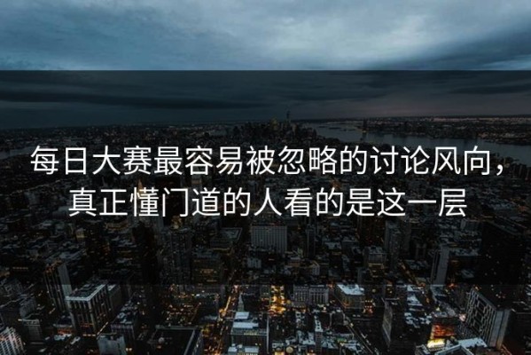 每日大赛最容易被忽略的讨论风向，真正懂门道的人看的是这一层