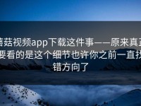 蘑菇视频app下载这件事——原来真正要看的是这个细节也许你之前一直找错方向了