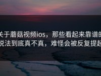 关于蘑菇视频ios，那些看起来靠谱的说法到底真不真，难怪会被反复提起