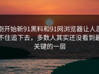 刚开始新91黑料和91网浏览器让人忍不住追下去，多数人其实还没看到最关键的一层