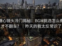 糖心镜头冷门揭秘：BGM挑选怎么做才不翻车？｜昨天的我太反常识了
