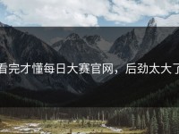 看完才懂每日大赛官网，后劲太大了