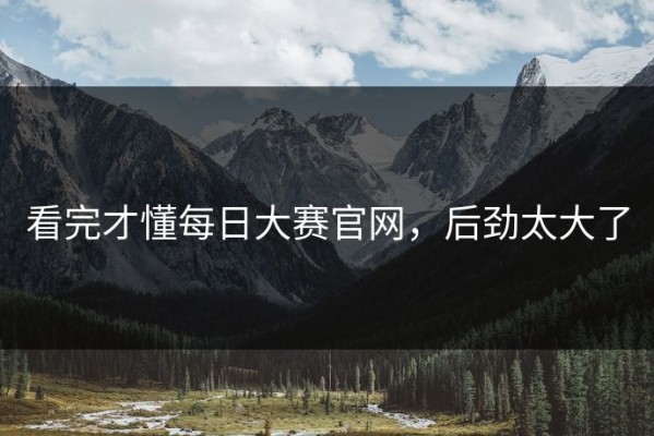 看完才懂每日大赛官网，后劲太大了